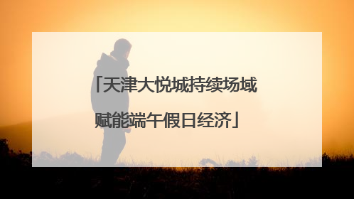 天津大悦城持续场域赋能端午假日经济
